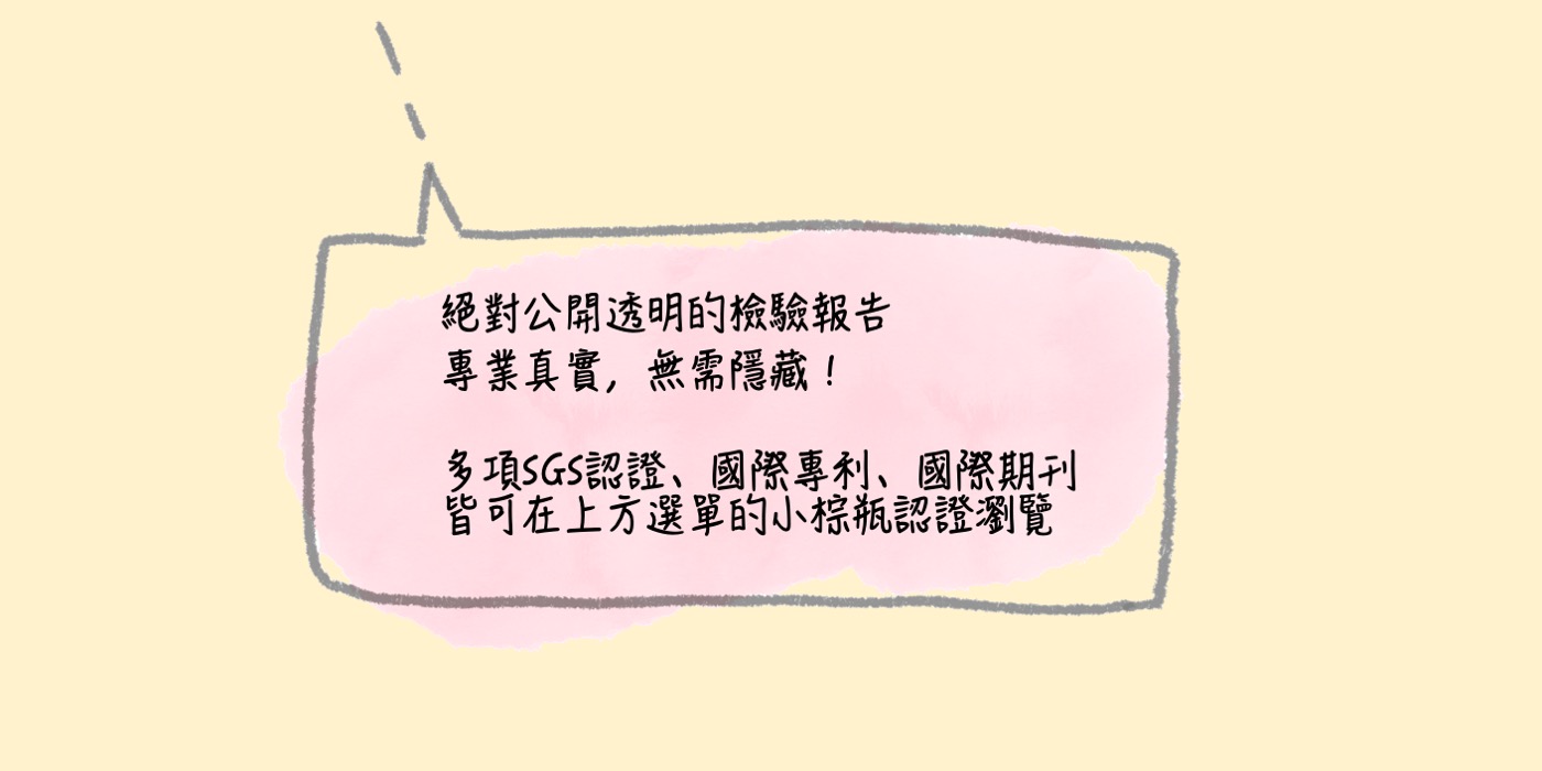 絕對公開透明的檢驗報告  專業真實，無需隱藏 多項SGS認證、國際專利、國際期刊皆可在上方選單的小棕瓶認證瀏覽